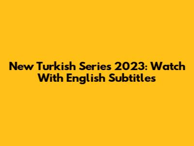 New Turkish Series 2023: Watch With English Subtitles