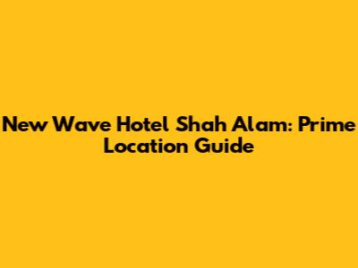 New Wave Hotel Shah Alam: Prime Location Guide