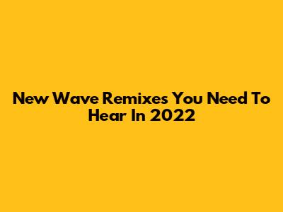 New Wave Remixes You Need To Hear In 2022