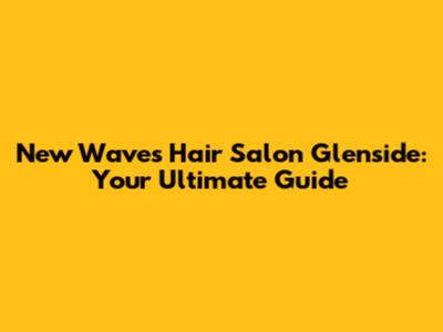 New Waves Hair Salon Glenside: Your Ultimate Guide