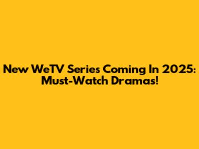 New WeTV Series Coming In 2025: Must-Watch Dramas!