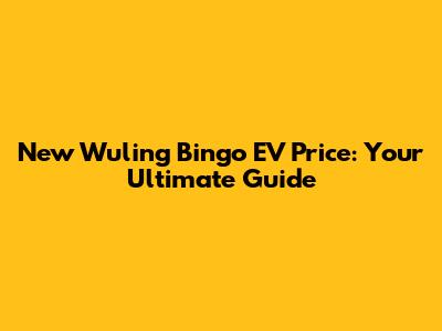 New Wuling Bingo EV Price: Your Ultimate Guide