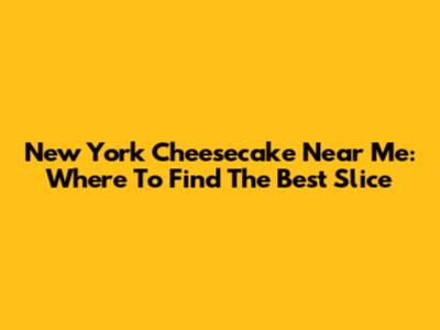 New York Cheesecake Near Me: Where To Find The Best Slice