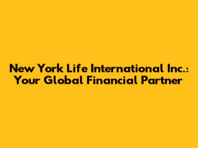 New York Life International Inc.: Your Global Financial Partner