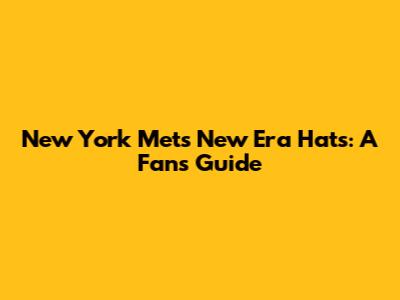 New York Mets New Era Hats: A Fan's Guide