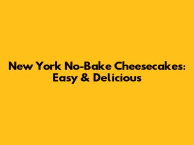 New York No-Bake Cheesecakes: Easy & Delicious