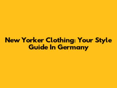 New Yorker Clothing: Your Style Guide In Germany