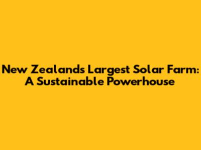 New Zealand's Largest Solar Farm: A Sustainable Powerhouse