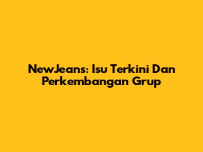 NewJeans: Isu Terkini Dan Perkembangan Grup