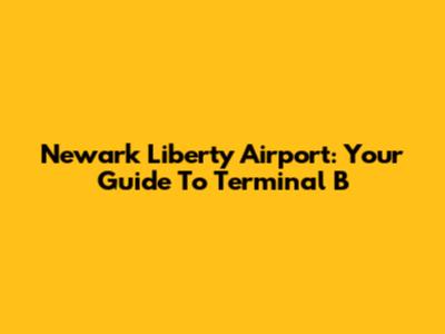 Newark Liberty Airport: Your Guide To Terminal B