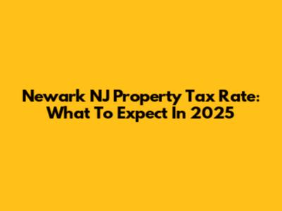 Newark NJ Property Tax Rate: What To Expect In 2025