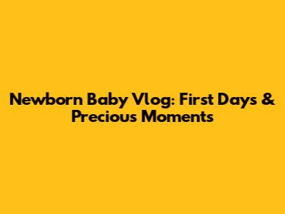 Newborn Baby Vlog: First Days & Precious Moments