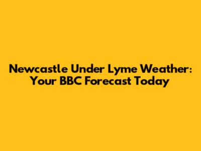 Newcastle Under Lyme Weather: Your BBC Forecast Today