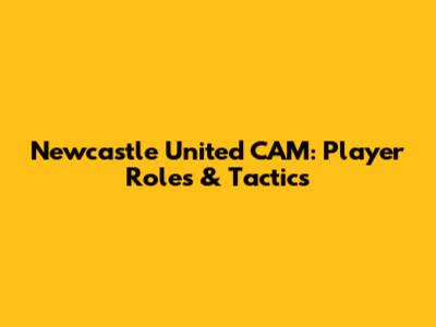 Newcastle United CAM: Player Roles & Tactics