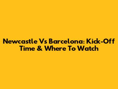 Newcastle Vs Barcelona: Kick-Off Time & Where To Watch