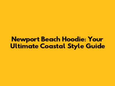 Newport Beach Hoodie: Your Ultimate Coastal Style Guide