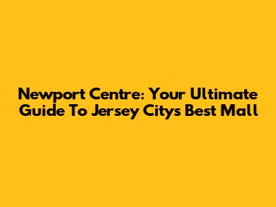 Newport Centre: Your Ultimate Guide To Jersey City's Best Mall