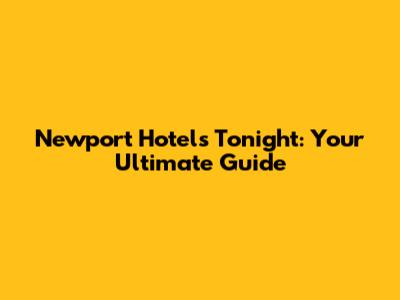 Newport Hotels Tonight: Your Ultimate Guide