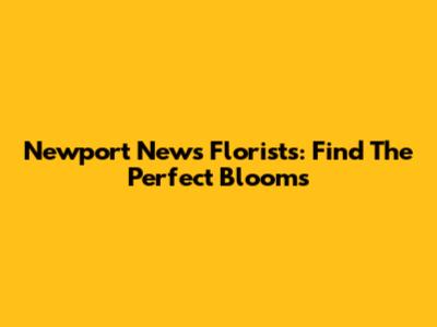 Newport News Florists: Find The Perfect Blooms