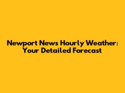 Newport News Hourly Weather: Your Detailed Forecast