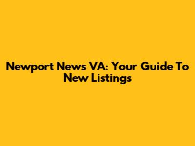 Newport News VA: Your Guide To New Listings