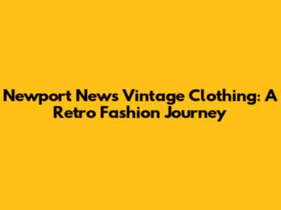 Newport News Vintage Clothing: A Retro Fashion Journey