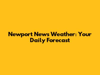 Newport News Weather: Your Daily Forecast