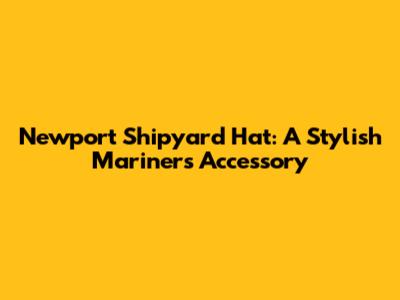 Newport Shipyard Hat: A Stylish Mariner's Accessory