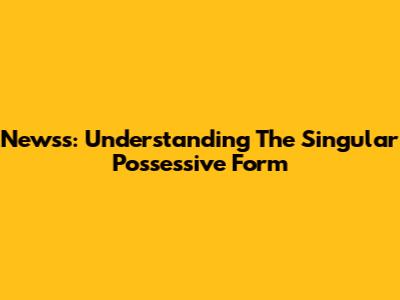 News's: Understanding The Singular Possessive Form