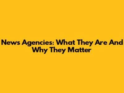 News Agencies: What They Are And Why They Matter