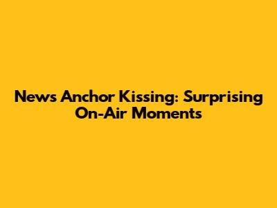 News Anchor Kissing: Surprising On-Air Moments