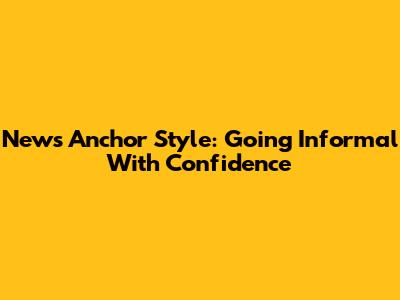 News Anchor Style: Going Informal With Confidence