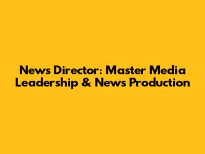 News Director: Master Media Leadership & News Production