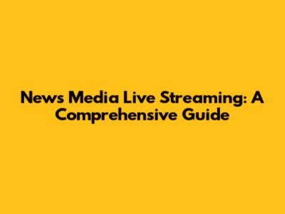 News Media Live Streaming: A Comprehensive Guide