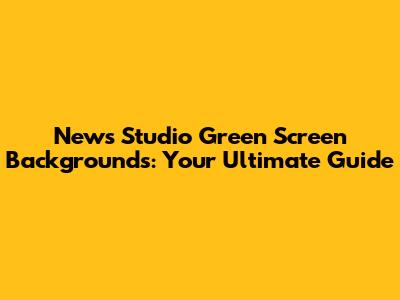 News Studio Green Screen Backgrounds: Your Ultimate Guide
