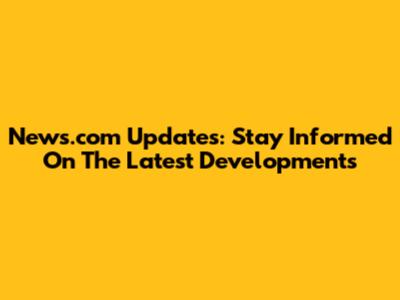 News.com Updates: Stay Informed On The Latest Developments