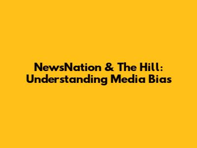 NewsNation & The Hill: Understanding Media Bias