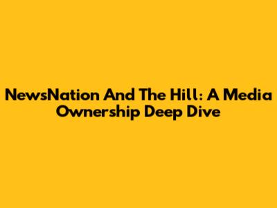 NewsNation And The Hill: A Media Ownership Deep Dive