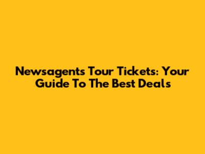 Newsagents Tour Tickets: Your Guide To The Best Deals