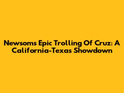 Newsom's Epic Trolling Of Cruz: A California-Texas Showdown
