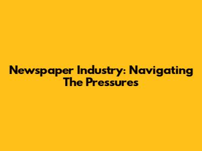 Newspaper Industry: Navigating The Pressures