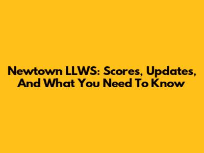 Newtown LLWS: Scores, Updates, And What You Need To Know