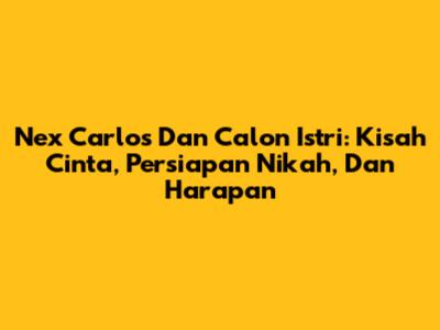 Nex Carlos Dan Calon Istri: Kisah Cinta, Persiapan Nikah, Dan Harapan