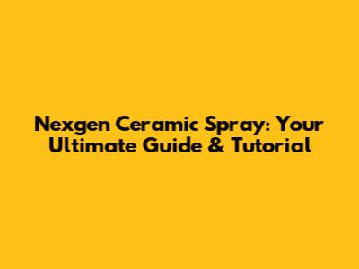 Nexgen Ceramic Spray: Your Ultimate Guide & Tutorial