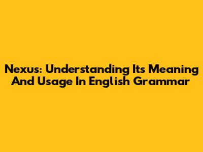 Nexus: Understanding Its Meaning And Usage In English Grammar