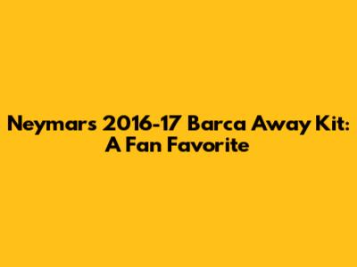 Neymar's 2016-17 Barca Away Kit: A Fan Favorite
