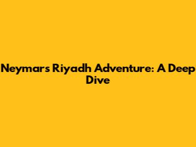 Neymar's Riyadh Adventure: A Deep Dive