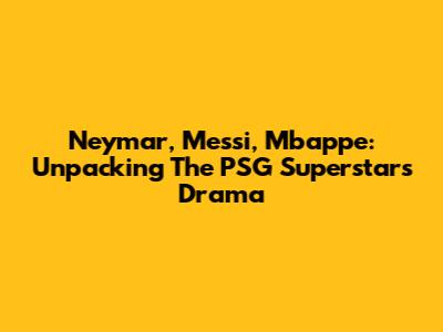 Neymar, Messi, Mbappe: Unpacking The PSG Superstars' Drama