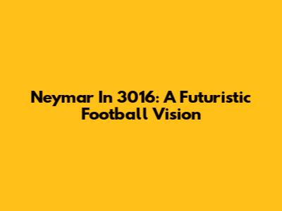Neymar In 3016: A Futuristic Football Vision