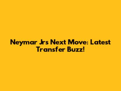 Neymar Jr's Next Move: Latest Transfer Buzz!